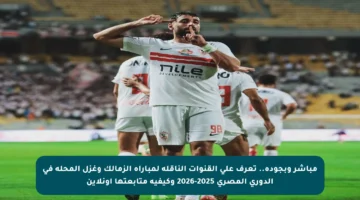 مباشر وبجودة.. تعرف على القنوات الناقلة لمباراة الزمالك وغزل المحلة في الدوري المصري 2025-2026 وكيفية متابعتها أونلاين